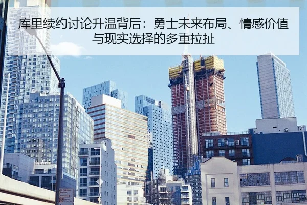 库里续约讨论升温背后：勇士未来布局、情感价值与现实选择的多重拉扯