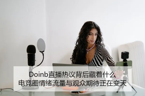 Doinb直播热议背后藏着什么 电竞圈情绪流量与观众期待正在变天