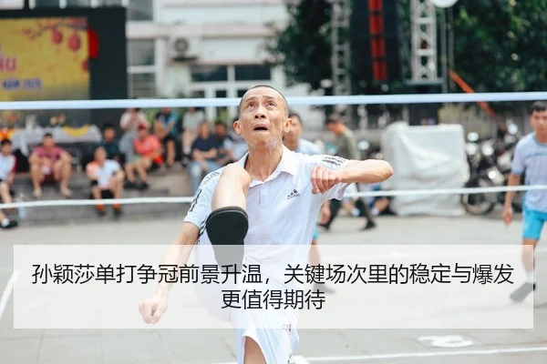 孙颖莎单打争冠前景升温，关键场次里的稳定与爆发更值得期待