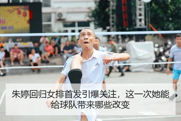 朱婷回归女排首发引爆关注，这一次她能给球队带来哪些改变